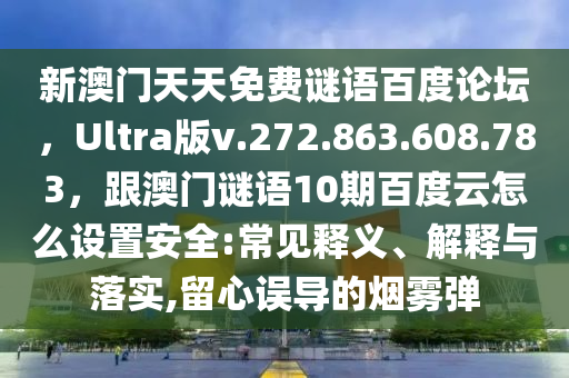 新澳门天天免费谜语百度论坛，Ultra版v.272.863.608.783，跟澳门谜语10期百度云怎么设置安全:常见释义、解释与落实,留心误导的烟雾弹