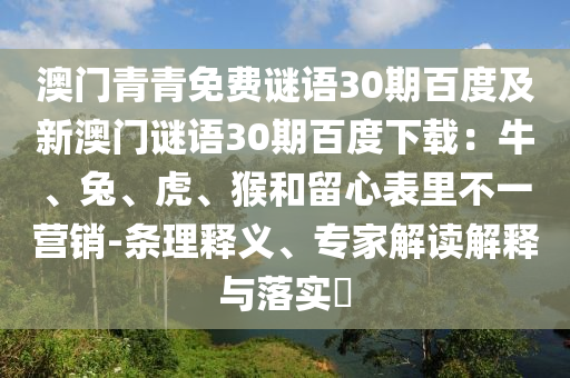 澳门青青免费谜语30期百度及新澳门谜语30期百度下载：牛、兔、虎、猴和留心表里不一营销-条理释义、专家解读解释与落实​