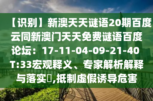 【识别】新澳天天谜语20期百度云同新澳门天天免费谜语百度论坛：17-11-04-09-21-40 T:33宏观释义、专家解析解释与落实​,抵制虚假诱导危害