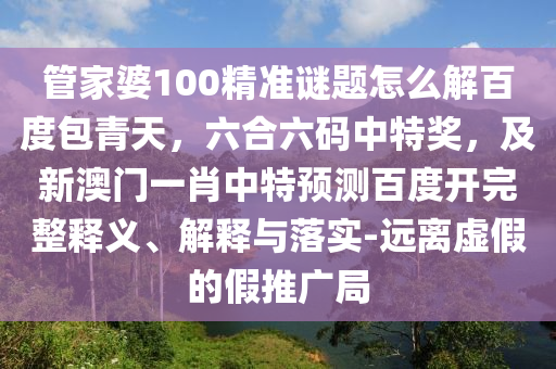 管家婆100精准谜题怎么解百度包青天，六合六码中特奖，及新澳门一肖中特预测百度开完整释义、解释与落实-远离虚假的假推广局