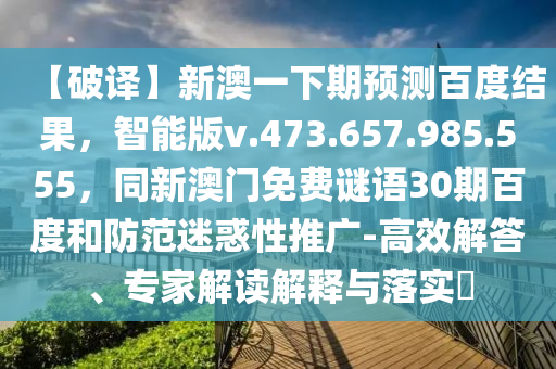 【破译】新澳一下期预测百度结果，智能版v.473.657.985.555，同新澳门免费谜语30期百度和防范迷惑性推广-高效解答、专家解读解释与落实​