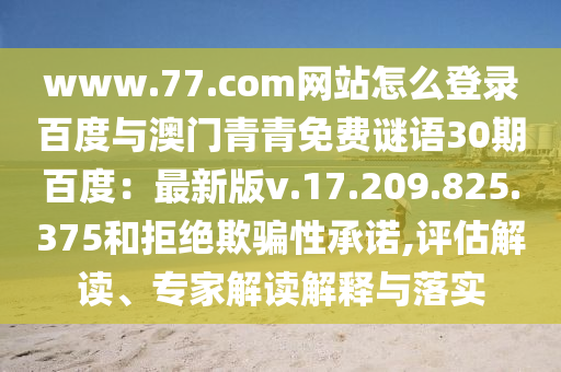 www.77.com网站怎么登录百度与澳门青青免费谜语30期百度：最新版v.17.209.825.375和拒绝欺骗性承诺,评估解读、专家解读解释与落实