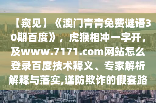 【窥见】《澳门青青免费谜语30期百度》，虎猴相冲一字开，及www.7171.com网站怎么登录百度技术释义、专家解析解释与落实,谨防欺诈的假套路