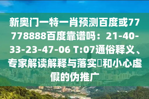 新奥门一特一肖预测百度或77778888百度靠谱吗：21-40-33-23-47-06 T:07通俗释义、专家解读解释与落实​和小心虚假的伪推广