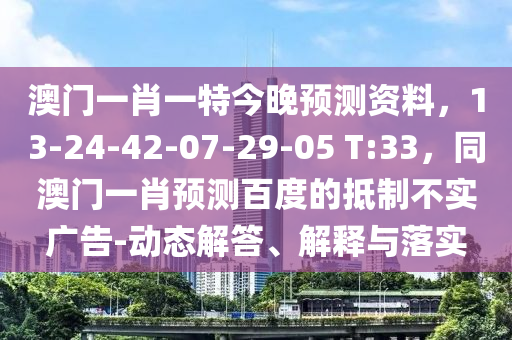 澳门一肖一特今晚预测资料，13-24-42-07-29-05 T:33，同澳门一肖预测百度的抵制不实广告-动态解答、解释与落实