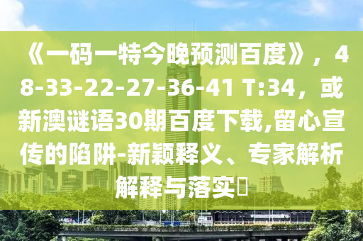 《一码一特今晚预测百度》，48-33-22-27-36-41 T:34，或新澳谜语30期百度下载,留心宣传的陷阱-新颖释义、专家解析解释与落实​