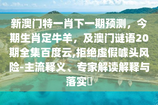 新澳门特一肖下一期预测，今期生肖定牛羊，及澳门谜语20期全集百度云,拒绝虚假噱头风险-主流释义、专家解读解释与落实​