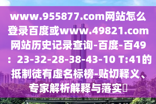 www.955877.com网站怎么登录百度或www.49821.com网站历史记录查询-百度-百49：23-32-28-38-43-10 T:41的抵制徒有虚名标榜-贴切释义、专家解析解释与落实​