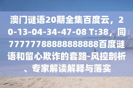 澳门谜语20期全集百度云，20-13-04-34-47-08 T:38，同77777788888888888百度谜语和留心欺诈的套路-风控剖析、专家解读解释与落实