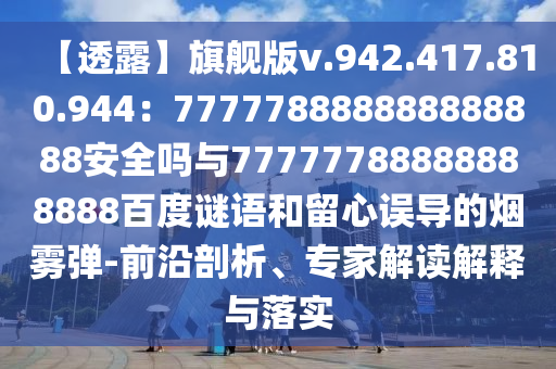 【透露】旗舰版v.942.417.810.944：777778888888888888安全吗与77777788888888888百度谜语和留心误导的烟雾弹-前沿剖析、专家解读解释与落实