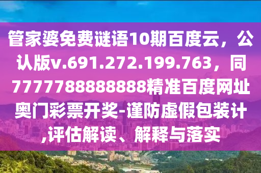 管家婆免费谜语10期百度云，公认版v.691.272.199.763，同7777788888888精准百度网址奥门彩票开奖-谨防虚假包装计,评估解读、解释与落实