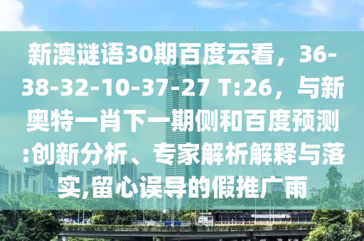新澳谜语30期百度云看，36-38-32-10-37-27 T:26，与新奥特一肖下一期侧和百度预测:创新分析、专家解析解释与落实,留心误导的假推广雨