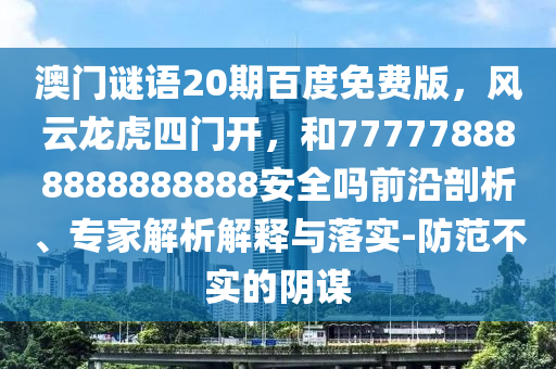 澳门谜语20期百度免费版，风云龙虎四门开，和777778888888888888安全吗前沿剖析、专家解析解释与落实-防范不实的阴谋