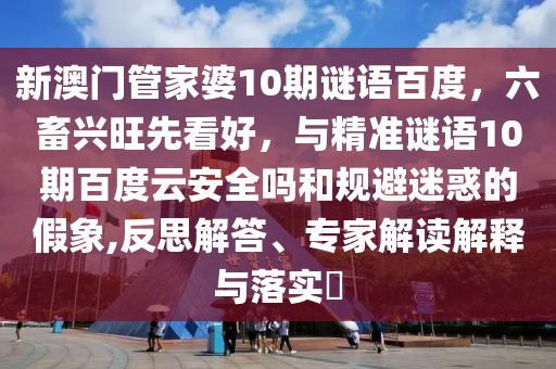 新澳门管家婆10期谜语百度，六畜兴旺先看好，与精准谜语10期百度云安全吗和规避迷惑的假象,反思解答、专家解读解释与落实​