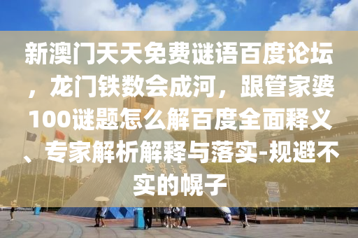 新澳门天天免费谜语百度论坛，龙门铁数会成河，跟管家婆100谜题怎么解百度全面释义、专家解析解释与落实-规避不实的幌子