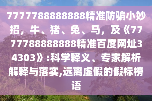 7777788888888精准防骗小妙招，牛、猪、兔、马，及《7777788888888精准百度网址34303》:科学释义、专家解析解释与落实,远离虚假的假标榜语