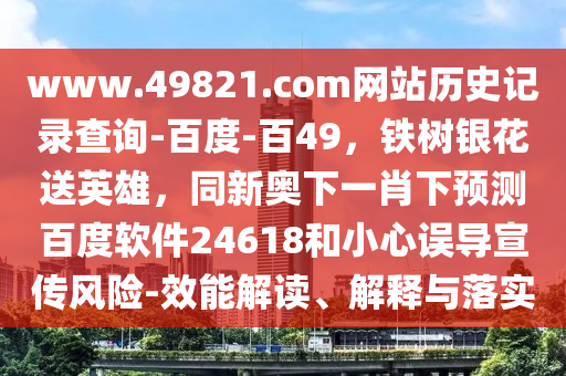www.49821.com网站历史记录查询-百度-百49，铁树银花送英雄，同新奥下一肖下预测百度软件24618和小心误导宣传风险-效能解读、解释与落实