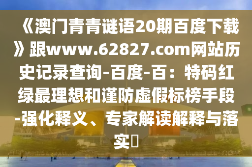 《澳门青青谜语20期百度下载》跟www.62827.com网站历史记录查询-百度-百：特码红绿最理想和谨防虚假标榜手段-强化释义、专家解读解释与落实​