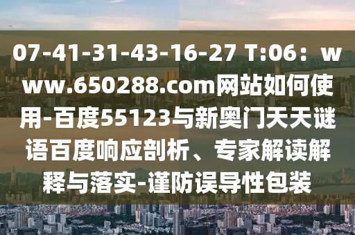 07-41-31-43-16-27 T:06：www.650288.com网站如何使用-百度55123与新奥门天天谜语百度响应剖析、专家解读解释与落实-谨防误导性包装