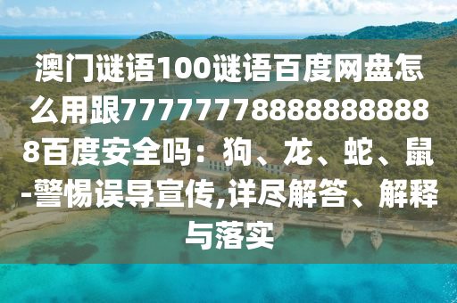澳门谜语100谜语百度网盘怎么用跟777777788888888888百度安全吗：狗、龙、蛇、鼠-警惕误导宣传,详尽解答、解释与落实