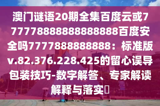 澳门谜语20期全集百度云或777778888888888888百度安全吗7777888888888：标准版v.82.376.228.425的留心误导包装技巧-数字解答、专家解读解释与落实​