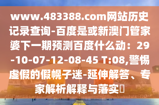 www.483388.com网站历史记录查询-百度是或新澳门管家婆下一期预测百度什么动：29-10-07-12-08-45 T:08,警惕虚假的假幌子迷-延伸解答、专家解析解释与落实​
