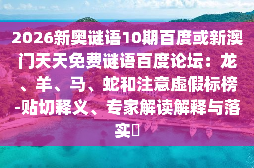 2026新奥谜语10期百度或新澳门天天免费谜语百度论坛：龙、羊、马、蛇和注意虚假标榜-贴切释义、专家解读解释与落实​