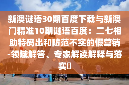 新澳谜语30期百度下载与新澳门精准10期谜语百度：二七相助特码出和防范不实的假营销-领域解答、专家解读解释与落实​