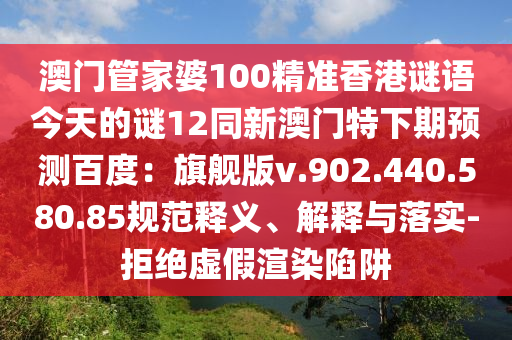 澳门管家婆100精准香港谜语今天的谜12同新澳门特下期预测百度：旗舰版v.902.440.580.85规范释义、解释与落实-拒绝虚假渲染陷阱