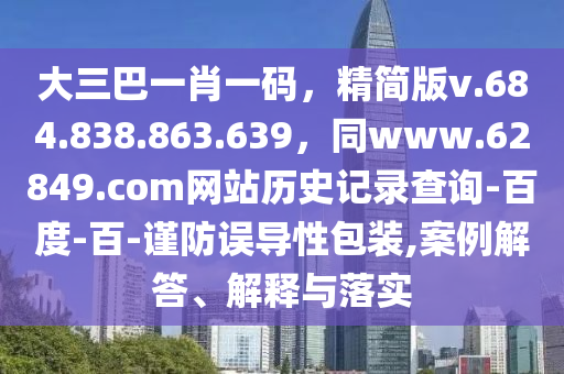 大三巴一肖一码，精简版v.684.838.863.639，同www.62849.com网站历史记录查询-百度-百-谨防误导性包装,案例解答、解释与落实