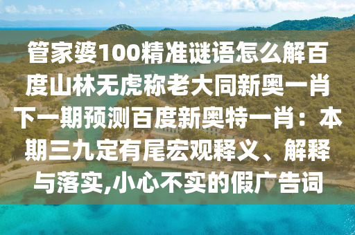 管家婆100精准谜语怎么解百度山林无虎称老大同新奥一肖下一期预测百度新奥特一肖：本期三九定有尾宏观释义、解释与落实,小心不实的假广告词