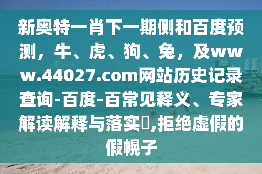 新奥特一肖下一期侧和百度预测，牛、虎、狗、兔，及www.44027.com网站历史记录查询-百度-百常见释义、专家解读解释与落实​,拒绝虚假的假幌子