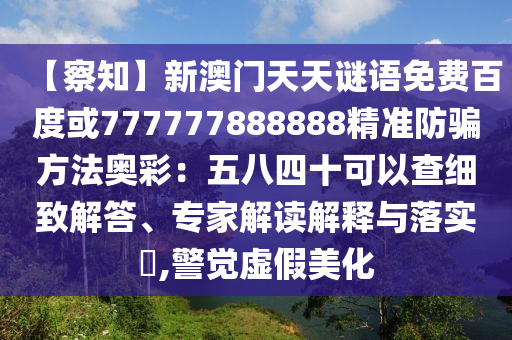 【察知】新澳门天天谜语免费百度或777777888888精准防骗方法奥彩：五八四十可以查细致解答、专家解读解释与落实​,警觉虚假美化