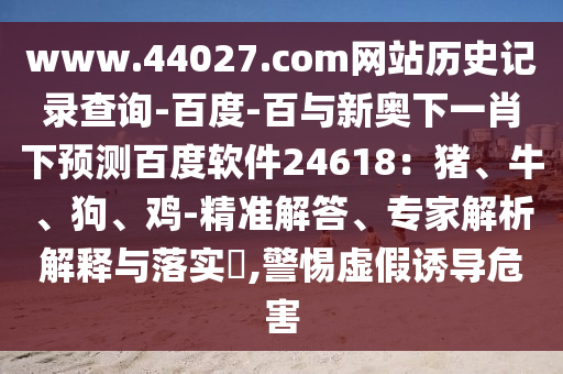 www.44027.com网站历史记录查询-百度-百与新奥下一肖下预测百度软件24618：猪、牛、狗、鸡-精准解答、专家解析解释与落实​,警惕虚假诱导危害