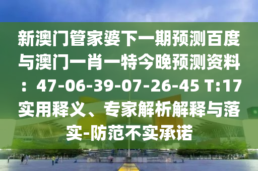 新澳门管家婆下一期预测百度与澳门一肖一特今晚预测资料：47-06-39-07-26-45 T:17实用释义、专家解析解释与落实-防范不实承诺