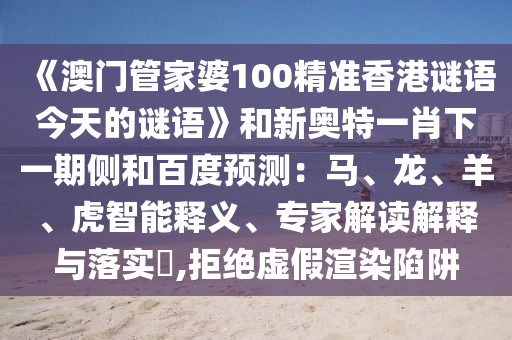 《澳门管家婆100精准香港谜语今天的谜语》和新奥特一肖下一期侧和百度预测：马、龙、羊、虎智能释义、专家解读解释与落实​,拒绝虚假渲染陷阱