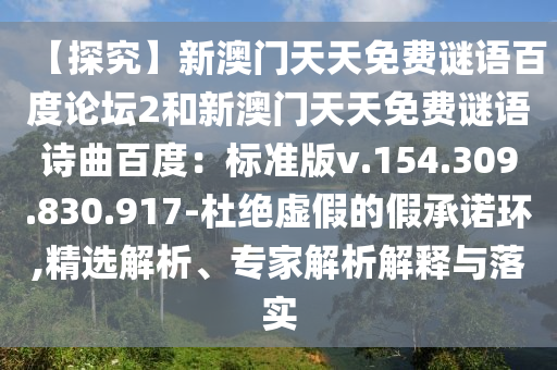 【探究】新澳门天天免费谜语百度论坛2和新澳门天天免费谜语诗曲百度：标准版v.154.309.830.917-杜绝虚假的假承诺环,精选解析、专家解析解释与落实