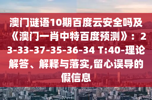 澳门谜语10期百度云安全吗及《澳门一肖中特百度预测》：23-33-37-35-36-34 T:40-理论解答、解释与落实,留心误导的假信息
