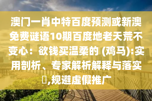 澳门一肖中特百度预测或新澳免费谜语10期百度地老天荒不变心：欲钱买温柔的 (鸡马):实用剖析、专家解析解释与落实​,规避虚假推广