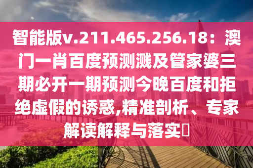 智能版v.211.465.256.18：澳门一肖百度预测溅及管家婆三期必开一期预测今晚百度和拒绝虚假的诱惑,精准剖析、专家解读解释与落实​