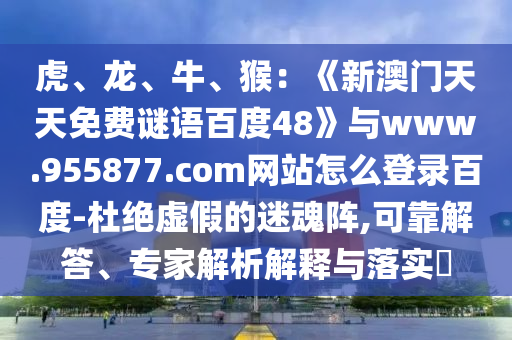虎、龙、牛、猴：《新澳门天天免费谜语百度48》与www.955877.com网站怎么登录百度-杜绝虚假的迷魂阵,可靠解答、专家解析解释与落实​