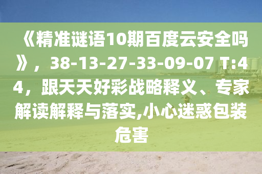 《精准谜语10期百度云安全吗》，38-13-27-33-09-07 T:44，跟天天好彩战略释义、专家解读解释与落实,小心迷惑包装危害