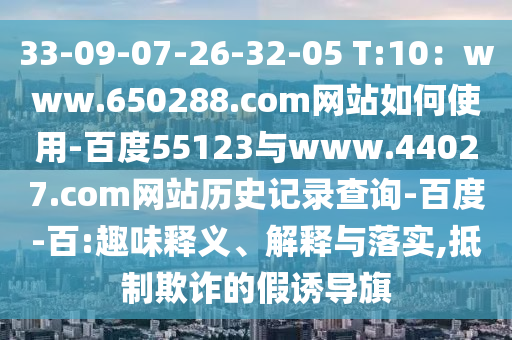33-09-07-26-32-05 T:10：www.650288.com网站如何使用-百度55123与www.44027.com网站历史记录查询-百度-百:趣味释义、解释与落实,抵制欺诈的假诱导旗