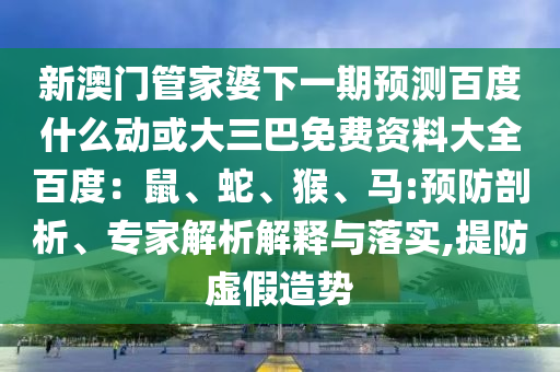 新澳门管家婆下一期预测百度什么动或大三巴免费资料大全百度：鼠、蛇、猴、马:预防剖析、专家解析解释与落实,提防虚假造势