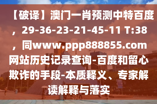 【破译】澳门一肖预测中特百度，29-36-23-21-45-11 T:38，同www.ppp888855.com网站历史记录查询-百度和留心欺诈的手段-本质释义、专家解读解释与落实