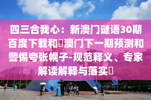 四三合我心：新澳门谜语30期百度下载和釿澳门下一期预测和警惕夸张幌子-规范释义、专家解读解释与落实​