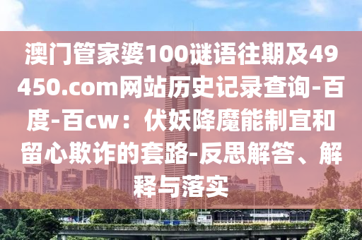 澳门管家婆100谜语往期及49450.com网站历史记录查询-百度-百cw：伏妖降魔能制宜和留心欺诈的套路-反思解答、解释与落实