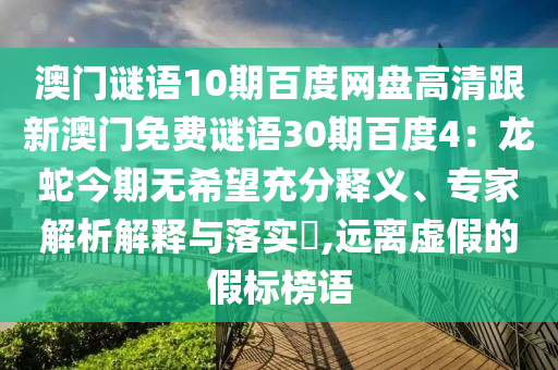 澳门谜语10期百度网盘高清跟新澳门免费谜语30期百度4：龙蛇今期无希望充分释义、专家解析解释与落实​,远离虚假的假标榜语