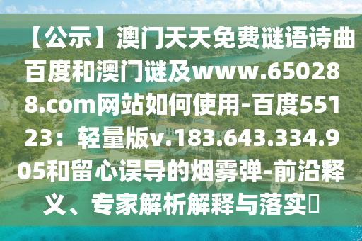 【公示】澳门天天免费谜语诗曲百度和澳门谜及www.650288.com网站如何使用-百度55123：轻量版v.183.643.334.905和留心误导的烟雾弹-前沿释义、专家解析解释与落实​