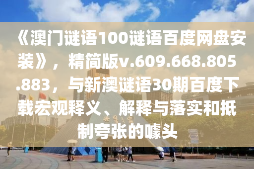 《澳门谜语100谜语百度网盘安装》，精简版v.609.668.805.883，与新澳谜语30期百度下载宏观释义、解释与落实和抵制夸张的噱头